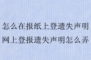 怎么在報紙上登遺失聲明，網(wǎng)上登報遺失聲明怎么弄找我要登報網(wǎng)