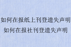 如何在報(bào)紙上刊登遺失聲明，如何在報(bào)社刊登遺失聲明找我要登報(bào)網(wǎng)