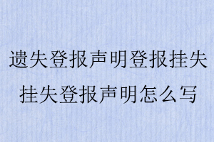 遺失登報聲明登報掛失，掛失登報聲明怎么寫找我要登報網