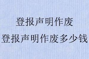 登報(bào)聲明作廢，登報(bào)聲明作廢多少錢(qián)找我要登報(bào)網(wǎng)