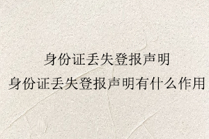 身份證丟失登報(bào)聲明，身份證丟失登報(bào)聲明有什么作用找我要登報(bào)網(wǎng)