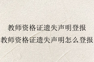 教師資格證遺失聲明登報，教師資格證遺失聲明怎么登報找我要登報網