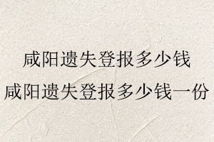 咸陽遺失登報多少錢，咸陽遺失登報多少錢一份找我要登報網