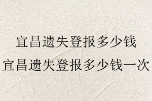 宜昌遺失登報多少錢，宜昌遺失登報多少錢一次找我要登報網