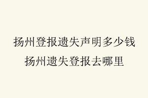 揚州登報遺失聲明多少錢，揚州遺失登報去哪里找我要登報網