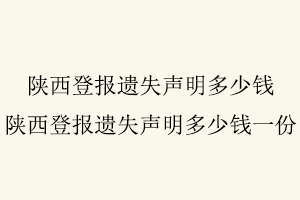 陜西登報(bào)遺失聲明多少錢，陜西登報(bào)遺失聲明多少錢一份找我要登報(bào)網(wǎng)