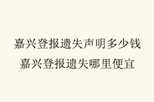 嘉興登報遺失聲明多少錢，嘉興登報遺失哪里便宜找我要登報網