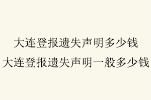 大連登報遺失聲明多少錢，大連登報遺失聲明一般多少錢找我要登報網