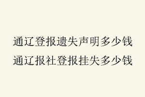 通遼登報(bào)遺失聲明多少錢，通遼報(bào)社登報(bào)掛失多少錢找我要登報(bào)網(wǎng)