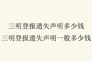 三明登報遺失聲明多少錢，三明登報遺失聲明一般多少錢找我要登報網