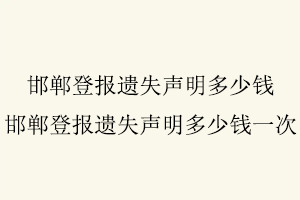 邯鄲登報遺失聲明多少錢，邯鄲登報遺失聲明多少錢一次找我要登報網