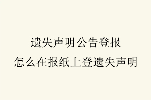 遺失聲明公告登報，怎么在報紙上登遺失聲明找我要登報網