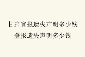 甘肅登報遺失聲明多少錢，登報遺失聲明多少錢找我要登報網