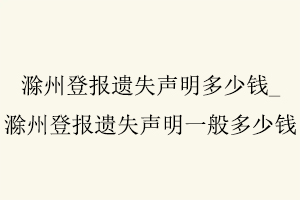 滁州登報遺失聲明多少錢，滁州登報遺失聲明多少錢一次找我要登報網