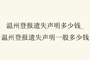 溫州登報遺失聲明多少錢，溫州登報遺失聲明多少錢一次找我要登報網