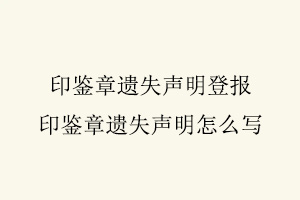 印鑒章遺失聲明登報(bào)，印鑒章遺失聲明怎么寫找我要登報(bào)網(wǎng)