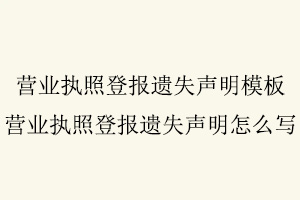 營業(yè)執(zhí)照登報(bào)遺失聲明模板，營業(yè)執(zhí)照登報(bào)遺失聲明怎么寫找我要登報(bào)網(wǎng)