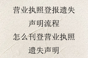 營業(yè)執(zhí)照登報(bào)遺失聲明流程，怎么刊登營業(yè)執(zhí)照遺失聲明找我要登報(bào)網(wǎng)