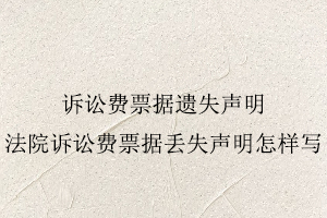 訴訟費票據遺失聲明，法院訴訟費票據丟失聲明怎樣寫找我要登報網