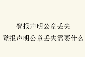 登報(bào)聲明公章丟失，登報(bào)聲明公章丟失需要什么找我要登報(bào)網(wǎng)