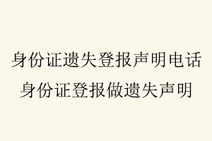 身份證遺失登報聲明電話，身份證登報做遺失聲明找我要登報網(wǎng)