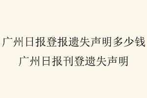 廣州日報登報遺失聲明多少錢，廣州日報刊登遺失聲明找我要登報網