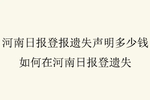 河南日報登報遺失聲明多少錢，如何在河南日報登遺失找我要登報網