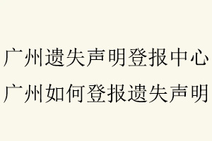 廣州遺失聲明登報(bào)中心，廣州如何登報(bào)遺失聲明找我要登報(bào)網(wǎng)