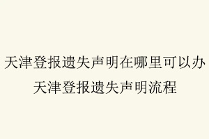 天津登報遺失聲明在哪里可以辦，天津登報遺失聲明流程找我要登報網