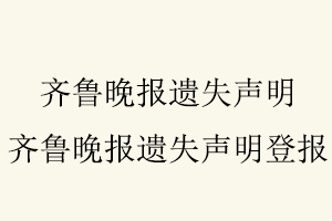 齊魯晚報遺失聲明，齊魯晚報遺失聲明登報找我要登報網