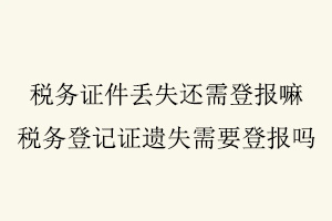 稅務證件丟失還需登報嘛，稅務登記證遺失需要登報嗎找我要登報網