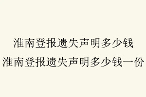 淮南登報遺失聲明多少錢，淮南登報遺失聲明多少錢一份找我要登報網