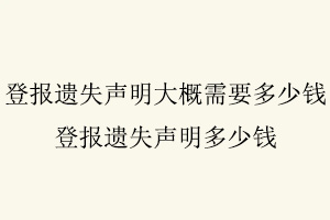 登報(bào)遺失聲明大概需要多少錢，登報(bào)遺失聲明多少錢找我要登報(bào)網(wǎng)