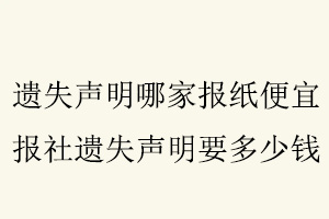 遺失聲明哪家報紙便宜，報社遺失聲明要多少錢找我要登報網