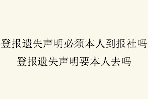 登報遺失聲明必須本人到報社嗎，登報遺失聲明要本人去嗎找我要登報網(wǎng)