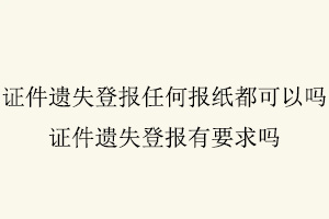 證件遺失登報任何報紙都可以嗎，證件遺失登報有要求嗎找我要登報網