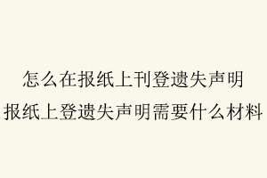 怎么在報紙上刊登遺失聲明，報紙上登遺失聲明需要什么材料找我要登報網