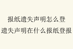 報紙遺失聲明怎么登，遺失聲明在什么報紙登報找我要登報網