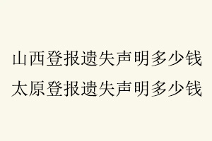 山西登報遺失聲明多少錢，太原登報遺失聲明多少錢找我要登報網