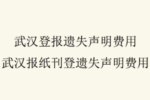 武漢登報(bào)遺失聲明費(fèi)用，武漢報(bào)紙刊登遺失聲明費(fèi)用找我要登報(bào)網(wǎng)