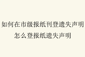 如何在市級報紙刊登遺失聲明，怎么登報紙遺失聲明找我要登報網