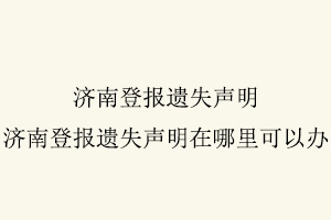 濟南登報遺失聲明，濟南登報遺失聲明在哪里可以辦找我要登報網