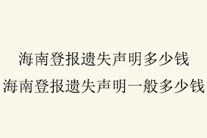 海南登報遺失聲明多少錢，海南登報遺失聲明一般多少錢找我要登報網