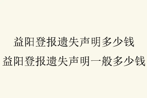 益陽登報遺失聲明多少錢，益陽登報遺失聲明一般多少錢找我要登報網