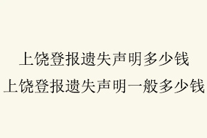 上饒登報遺失聲明多少錢，上饒登報遺失聲明一般多少錢找我要登報網