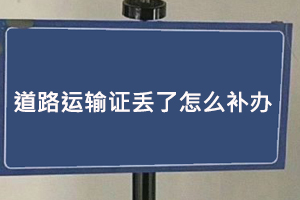 道路運輸證丟了怎么補辦，道路運輸證丟了補辦麻煩嗎找我要登報網