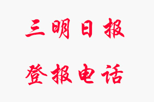 三明日?qǐng)?bào)登報(bào)電話，三明日?qǐng)?bào)登報(bào)聯(lián)系電話找我要登報(bào)網(wǎng)