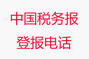 中國稅務報登報電話_中國稅務報登報聯系電話