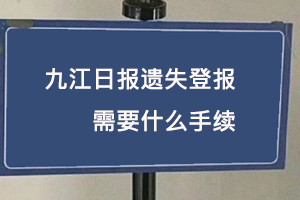 九江日報遺失登報需要什么手續找我要登報網