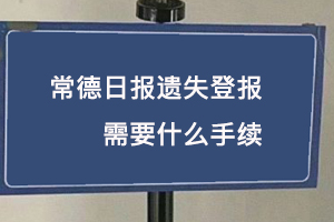 常德日報遺失登報需要什么手續找我要登報網